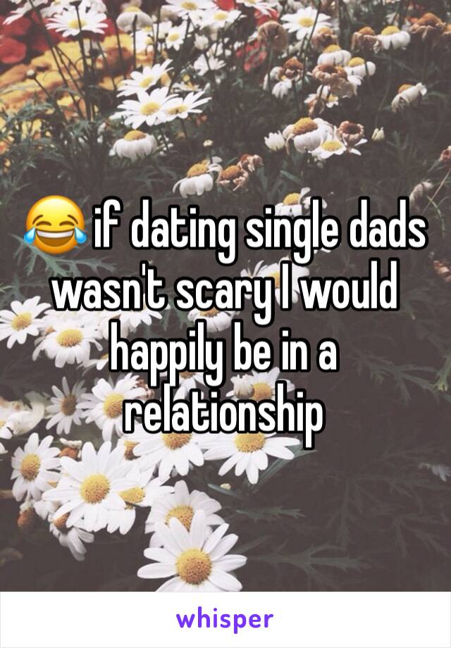 😂 if dating single dads wasn't scary I would happily be in a relationship 