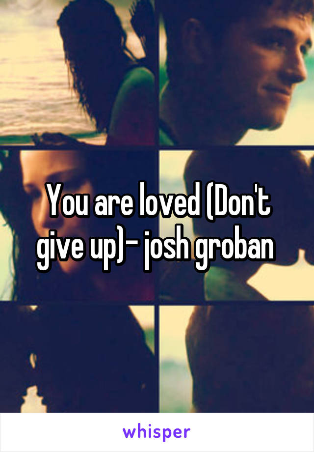 You are loved (Don't give up)- josh groban 