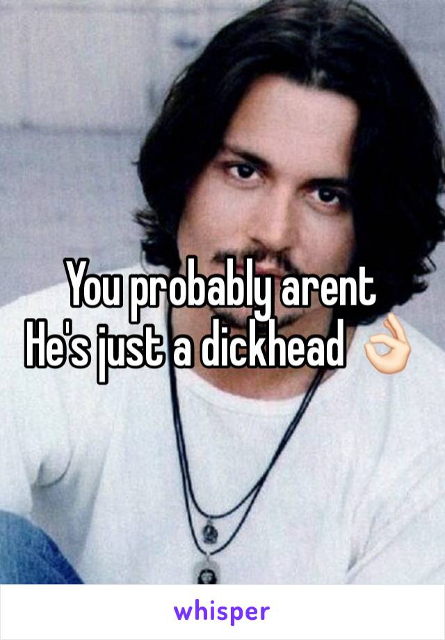 You probably arent 
He's just a dickhead 👌🏻