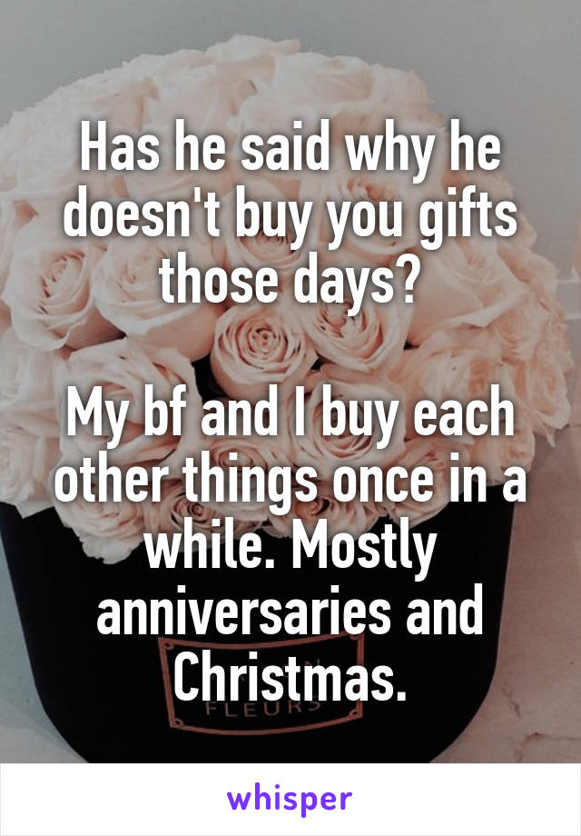 Has he said why he doesn't buy you gifts those days?

My bf and I buy each other things once in a while. Mostly anniversaries and Christmas.