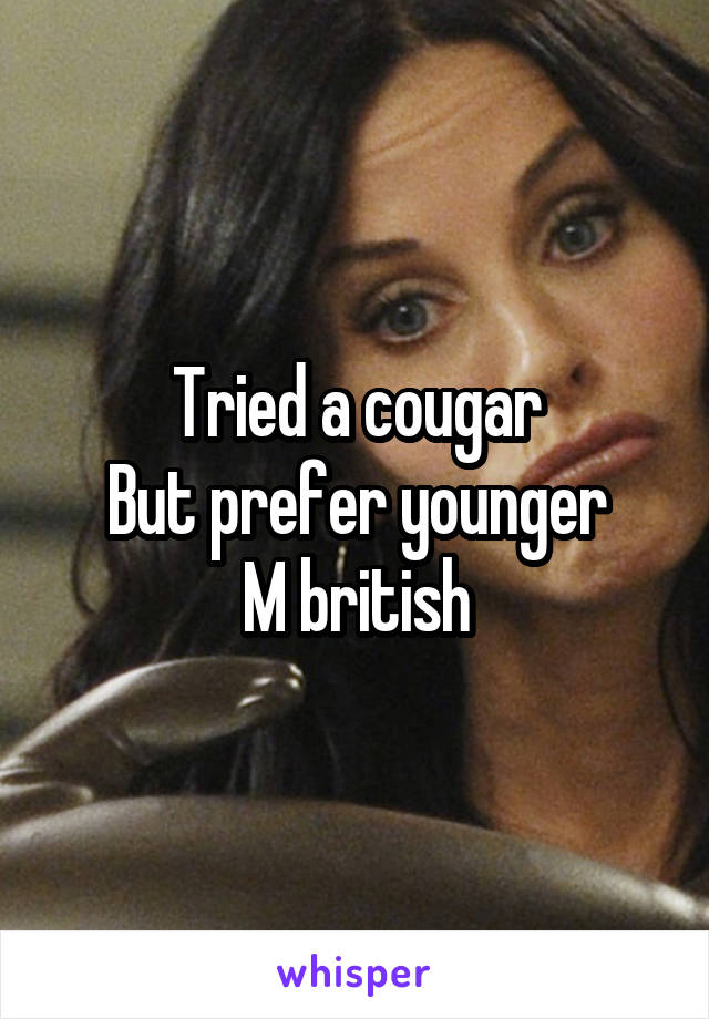 Tried a cougar
But prefer younger
M british