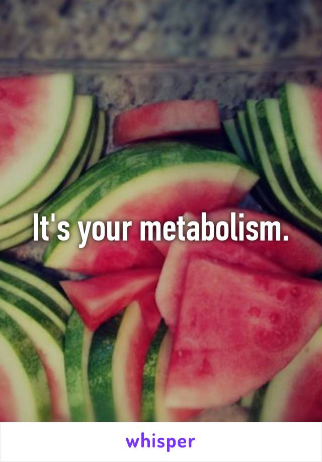It's your metabolism.