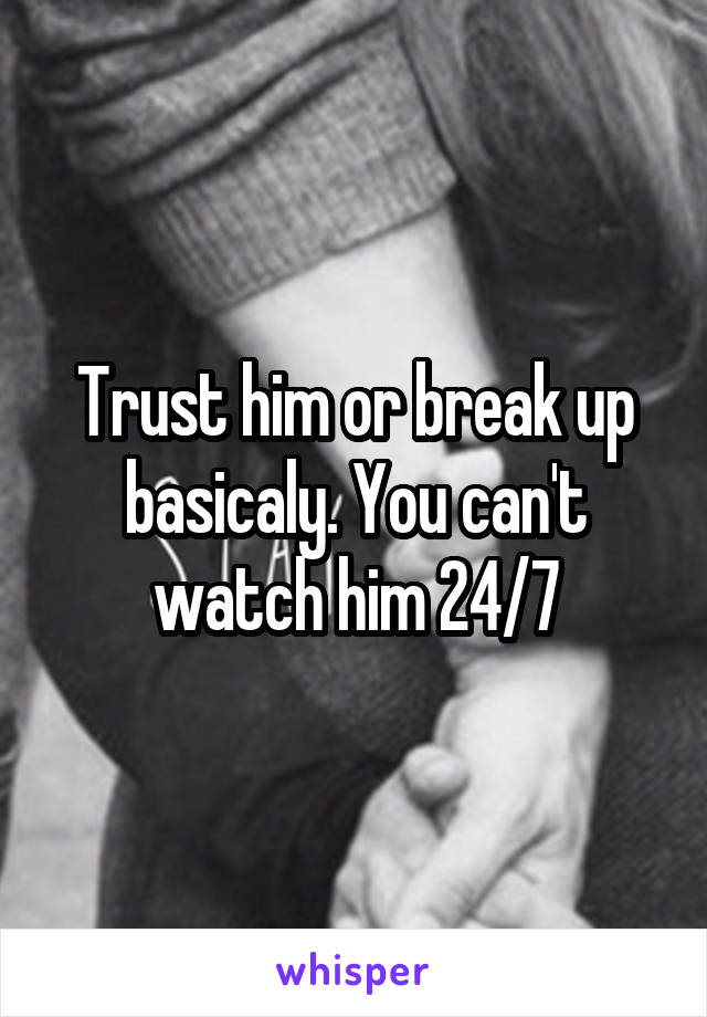 Trust him or break up basicaly. You can't watch him 24/7