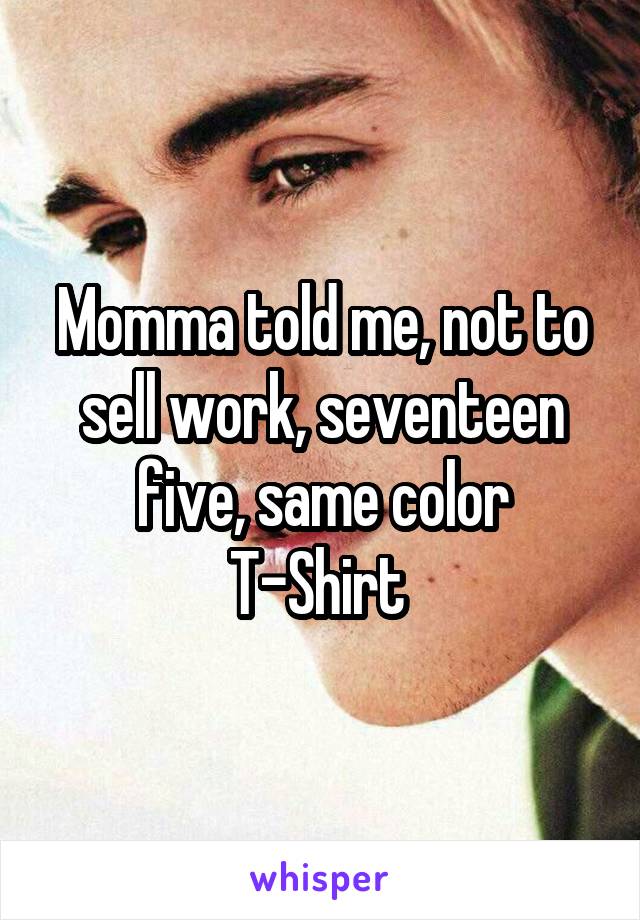 Momma told me, not to sell work, seventeen five, same color T-Shirt 