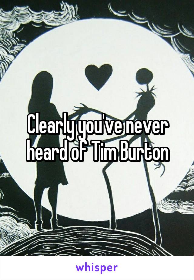 Clearly you've never heard of Tim Burton