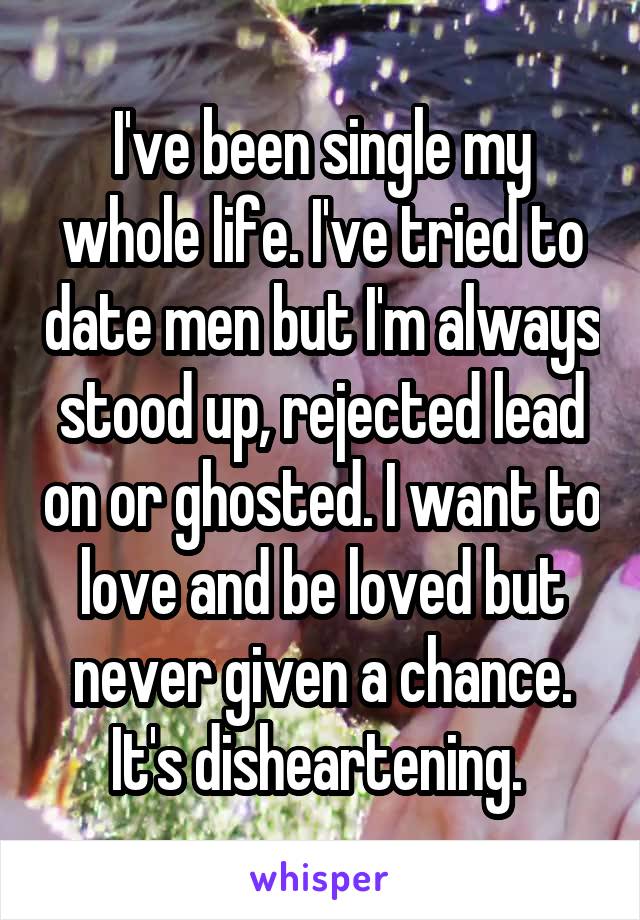 I've been single my whole life. I've tried to date men but I'm always stood up, rejected lead on or ghosted. I want to love and be loved but never given a chance. It's disheartening. 