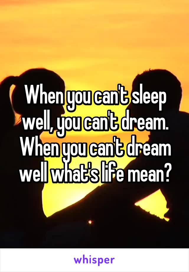 When you can't sleep well, you can't dream. When you can't dream well what's life mean?