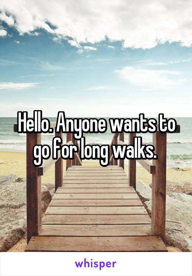Hello. Anyone wants to go for long walks. 
