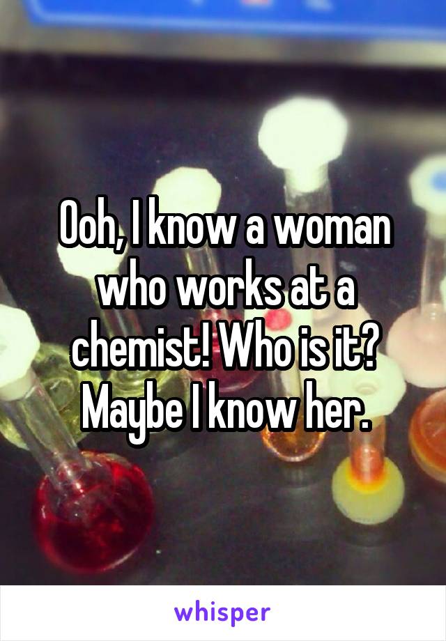 Ooh, I know a woman who works at a chemist! Who is it? Maybe I know her.