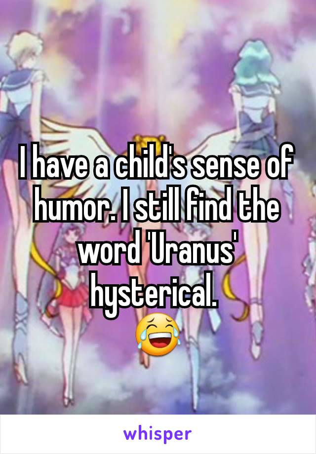 I have a child's sense of humor. I still find the word 'Uranus' hysterical. 
😂