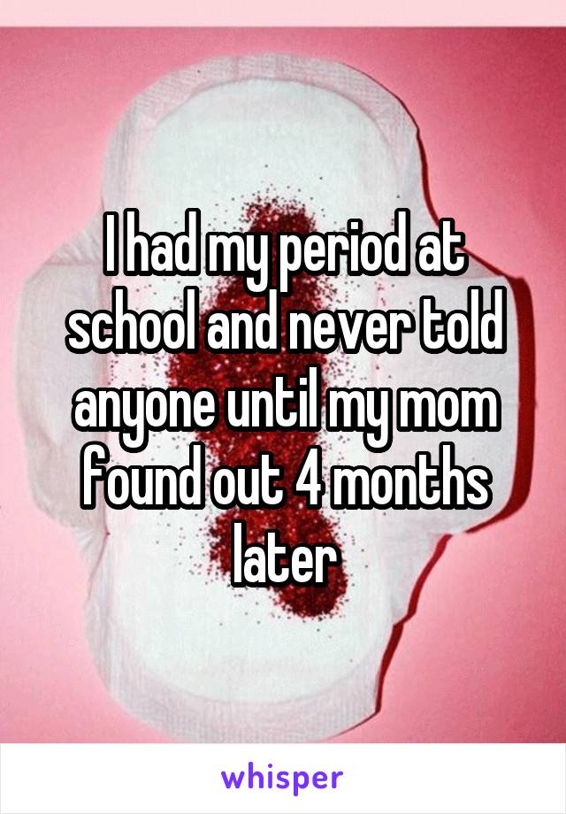 I had my period at school and never told anyone until my mom found out 4 months later