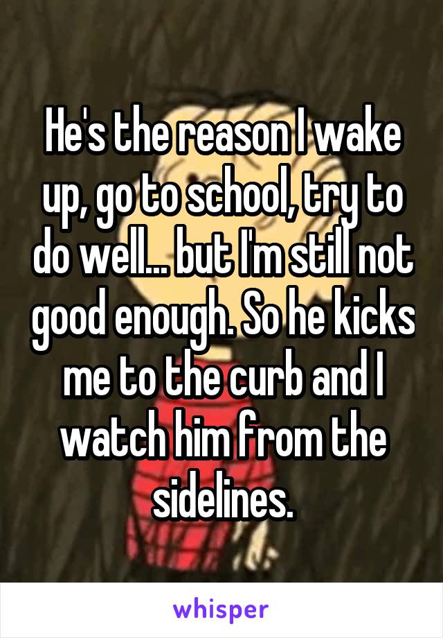 He's the reason I wake up, go to school, try to do well... but I'm still not good enough. So he kicks me to the curb and I watch him from the sidelines.