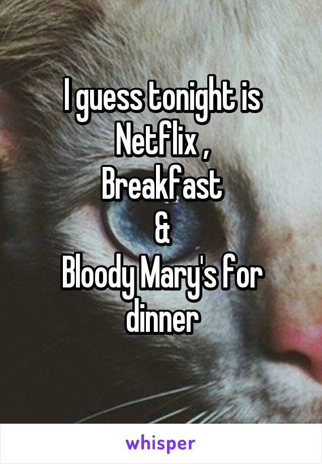 I guess tonight is Netflix ,
Breakfast
&
Bloody Mary's for dinner

