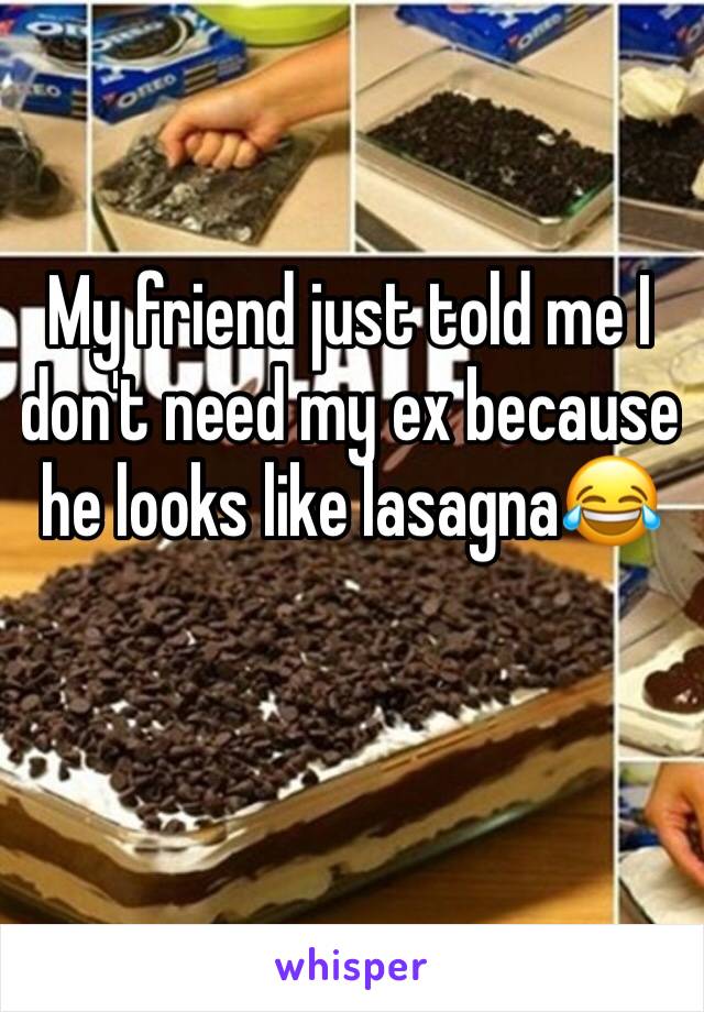 My friend just told me I don't need my ex because he looks like lasagna😂