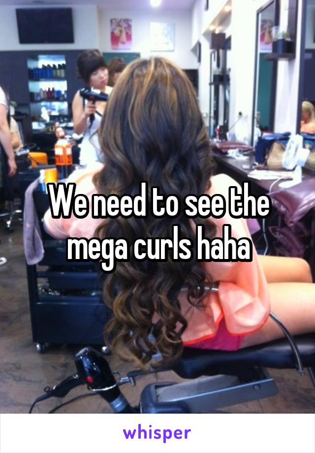We need to see the mega curls haha