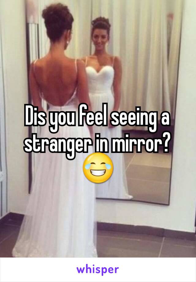 Dis you feel seeing a stranger in mirror? 😂