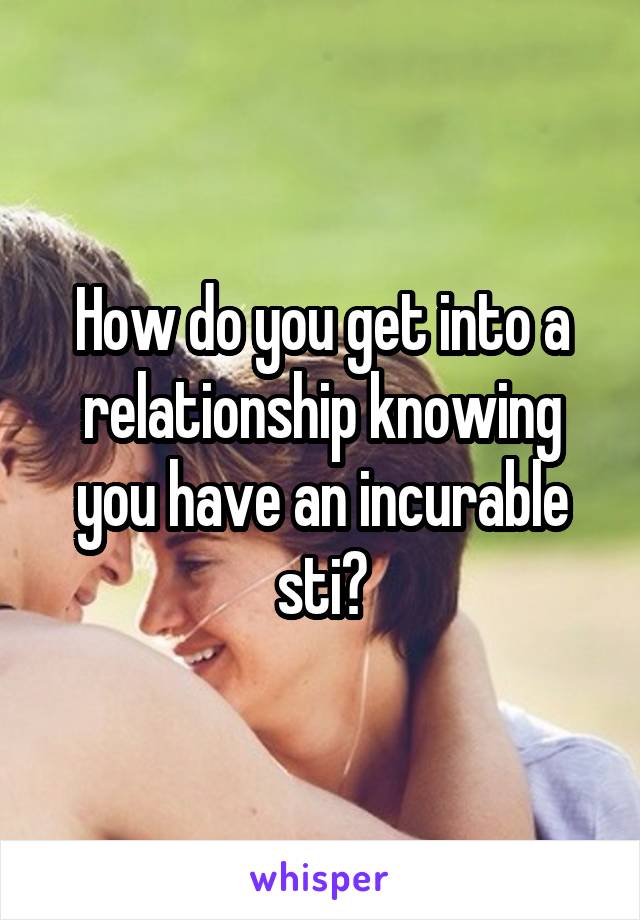 How do you get into a relationship knowing you have an incurable sti?