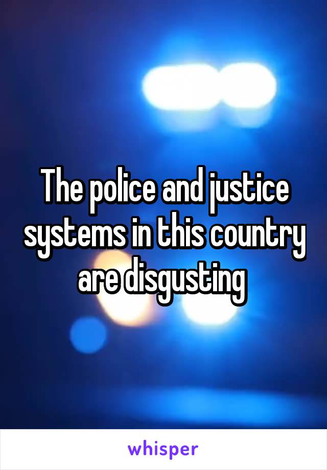 The police and justice systems in this country are disgusting 