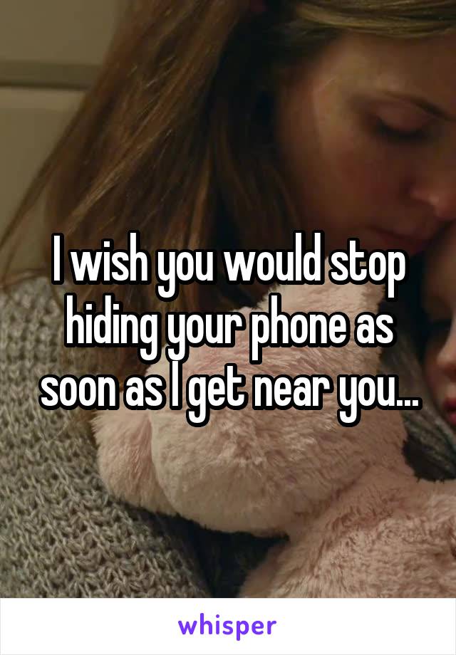 I wish you would stop hiding your phone as soon as I get near you...