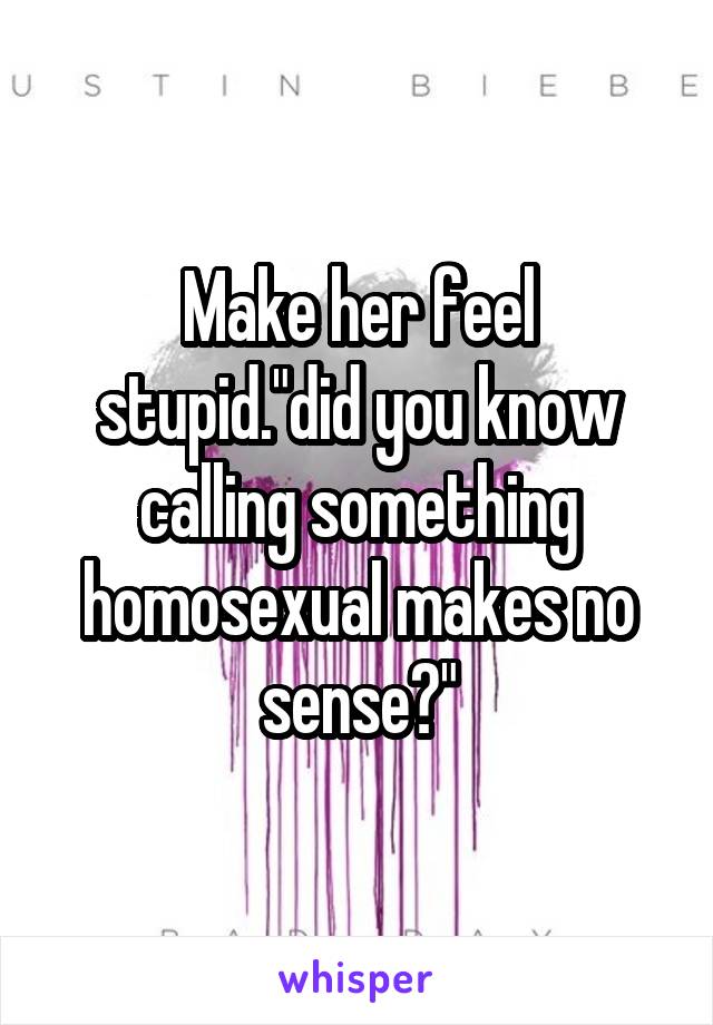 Make her feel stupid."did you know calling something homosexual makes no sense?"