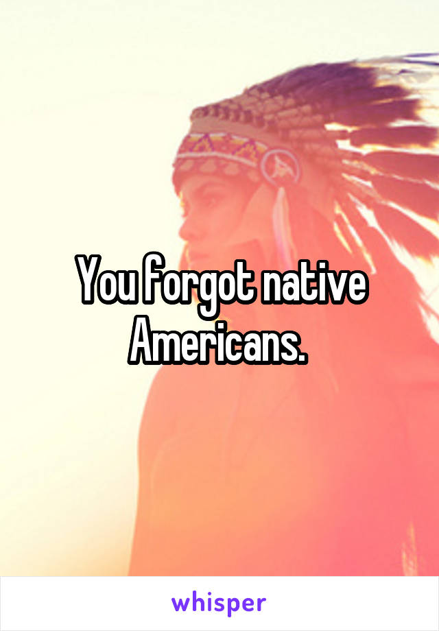 You forgot native Americans. 