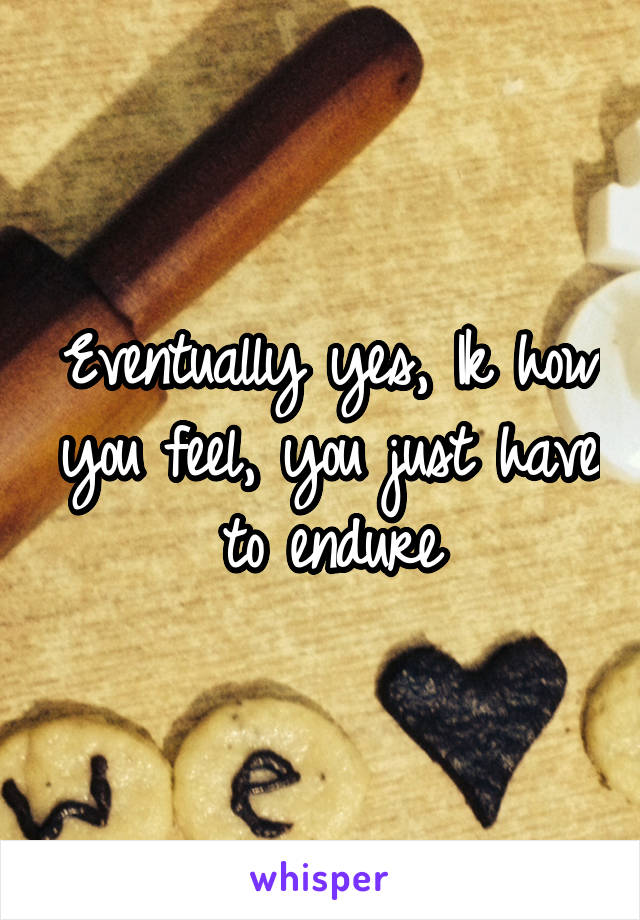 Eventually yes, Ik how you feel, you just have to endure