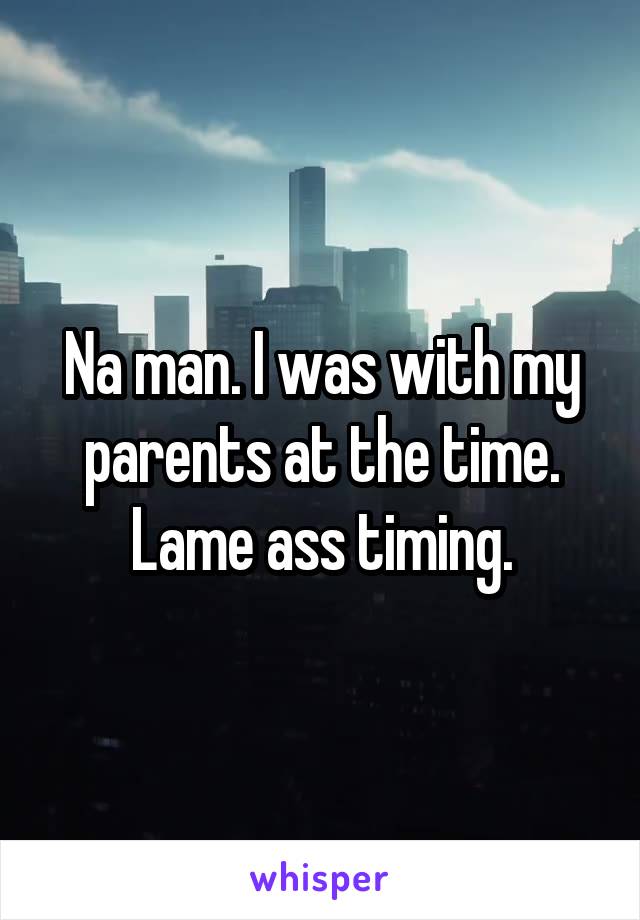 Na man. I was with my parents at the time. Lame ass timing.