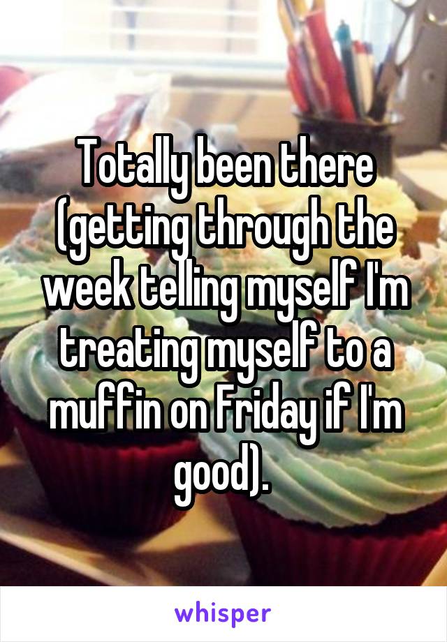 Totally been there (getting through the week telling myself I'm treating myself to a muffin on Friday if I'm good). 