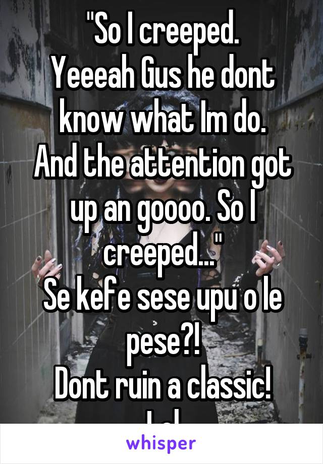"So I creeped.
Yeeeah Gus he dont know what Im do.
And the attention got up an goooo. So I creeped..."
Se kefe sese upu o le pese?!
Dont ruin a classic!
Lol