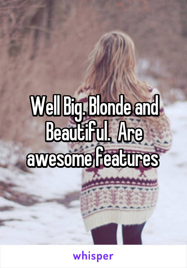 Well Big. Blonde and Beautiful.  Are awesome features 