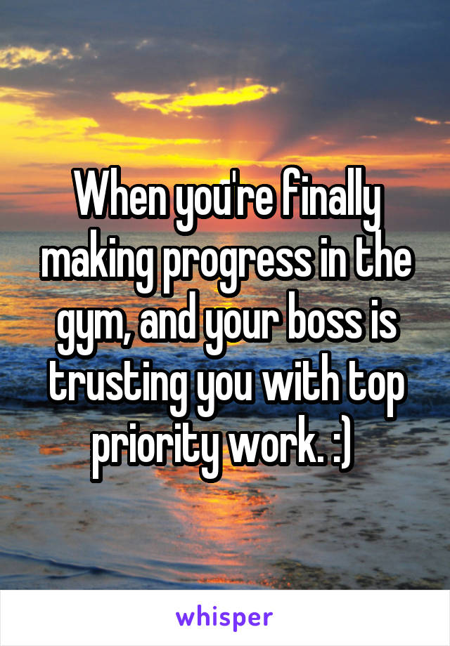 When you're finally making progress in the gym, and your boss is trusting you with top priority work. :) 