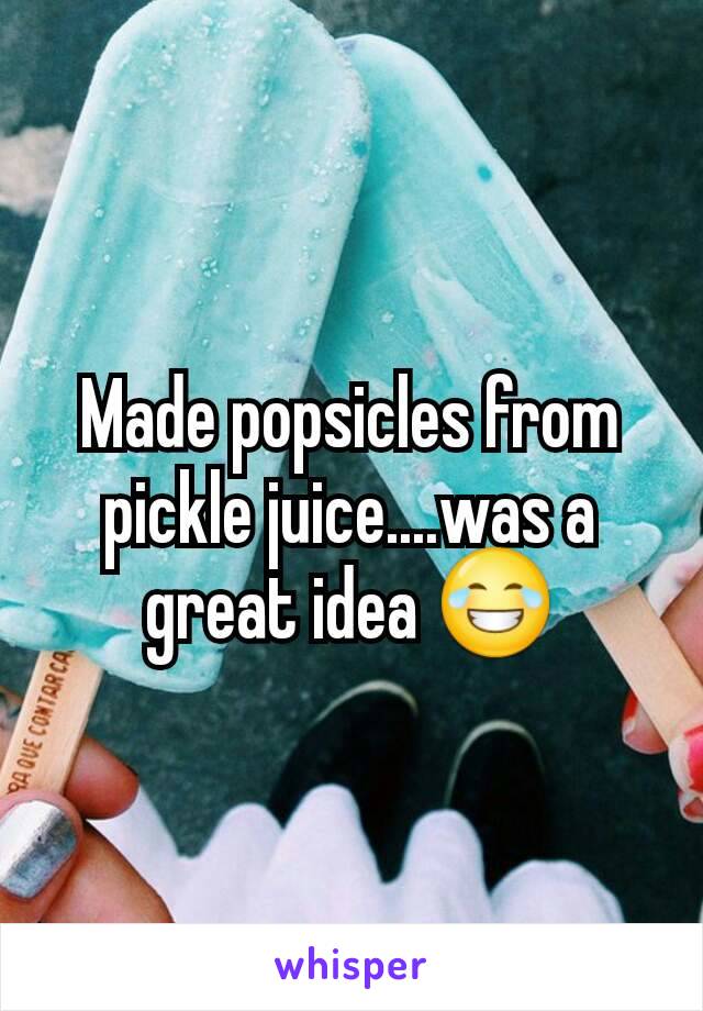 Made popsicles from pickle juice....was a great idea 😂