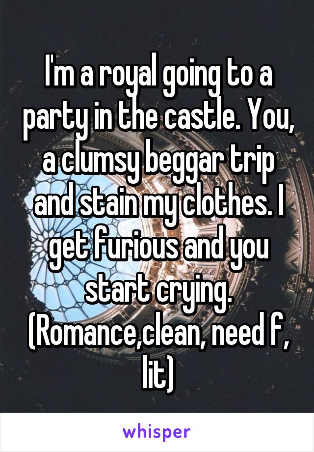 I'm a royal going to a party in the castle. You, a clumsy beggar trip and stain my clothes. I get furious and you start crying. (Romance,clean, need f, lit)