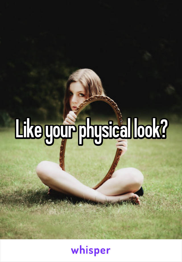 Like your physical look?