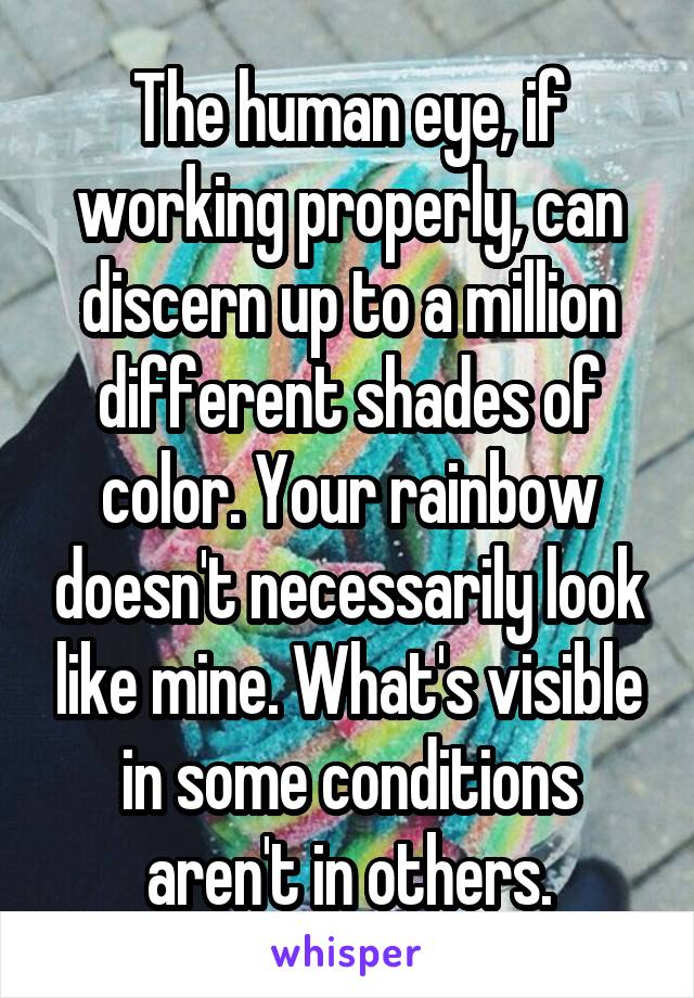 The human eye, if working properly, can discern up to a million different shades of color. Your rainbow doesn't necessarily look like mine. What's visible in some conditions aren't in others.