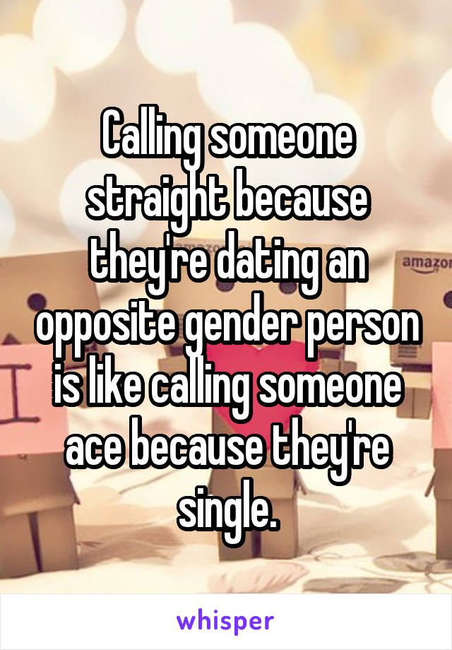 Calling someone straight because they're dating an opposite gender person is like calling someone ace because they're single.