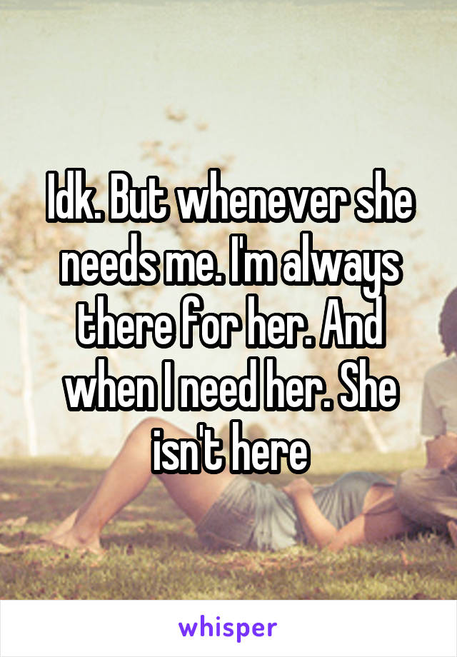 Idk. But whenever she needs me. I'm always there for her. And when I need her. She isn't here