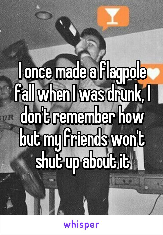 I once made a flagpole fall when I was drunk, I don't remember how but my friends won't shut up about it