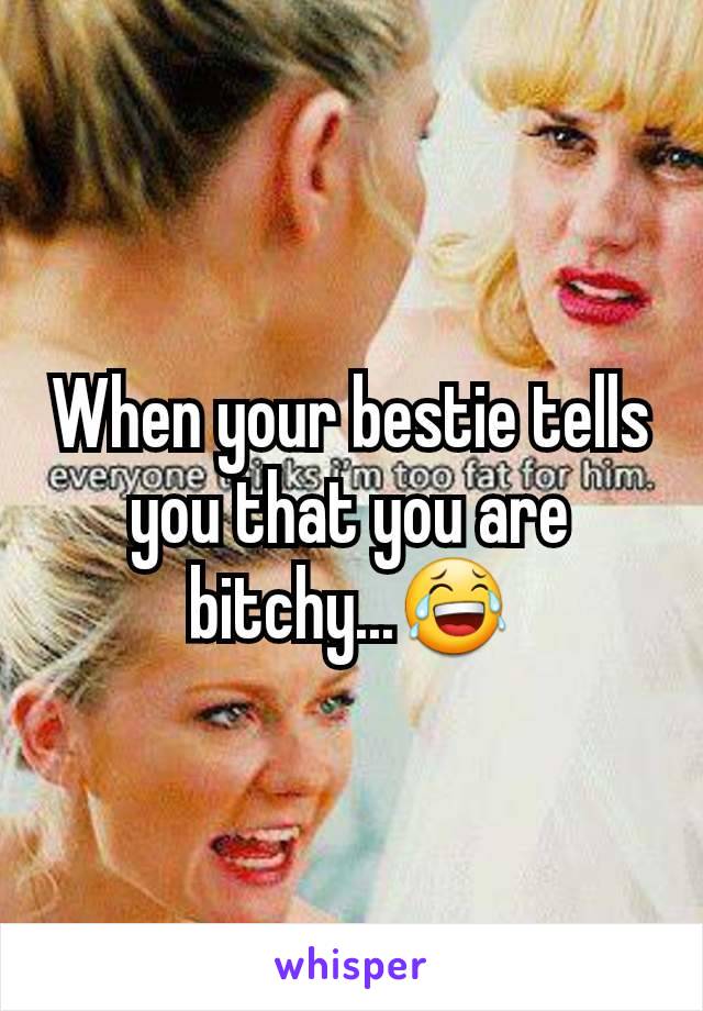 When your bestie tells you that you are bitchy...😂