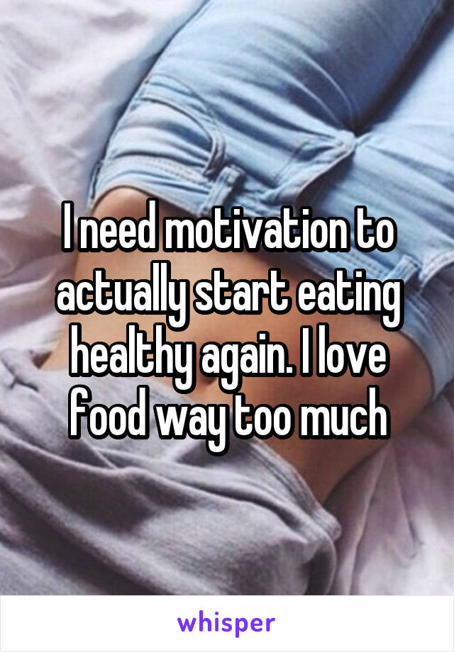 I need motivation to actually start eating healthy again. I love food way too much