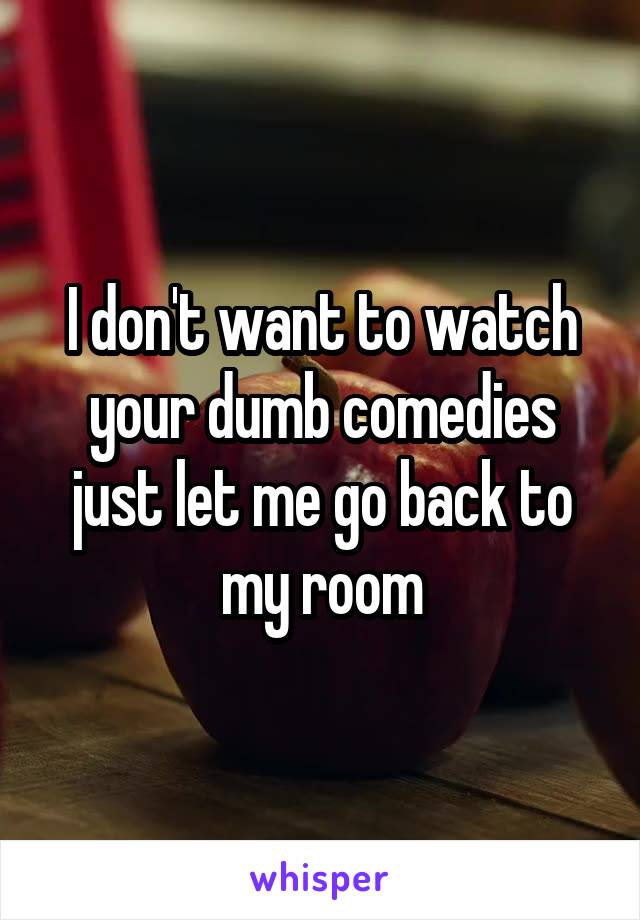 I don't want to watch your dumb comedies just let me go back to my room