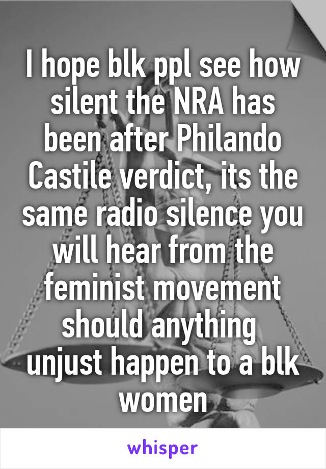 I hope blk ppl see how silent the NRA has been after Philando Castile verdict, its the same radio silence you will hear from the feminist movement should anything  unjust happen to a blk women