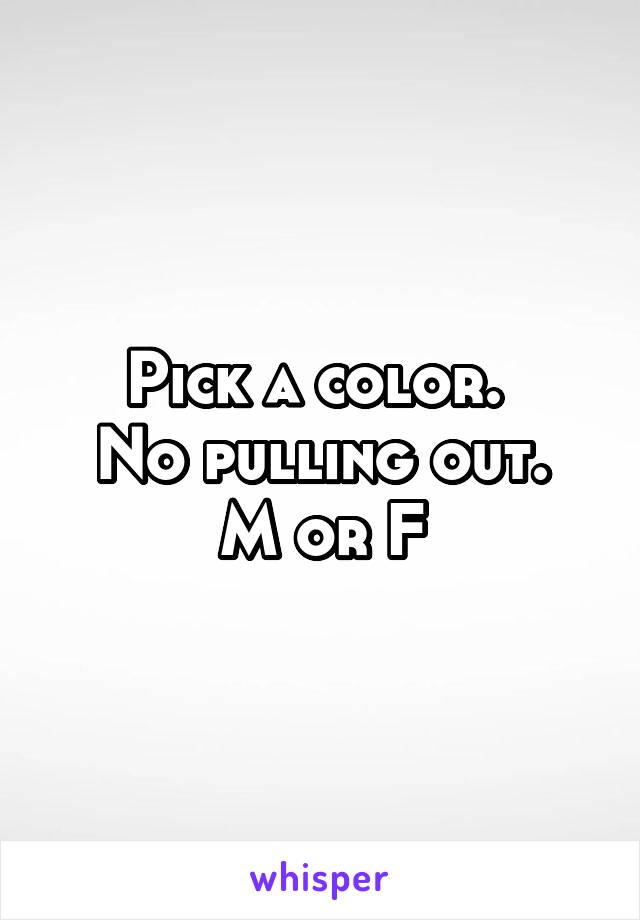 Pick a color. 
No pulling out.
M or F
