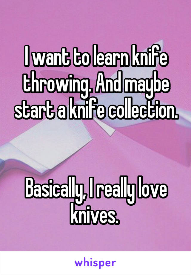 I want to learn knife throwing. And maybe start a knife collection. 

Basically, I really love knives. 