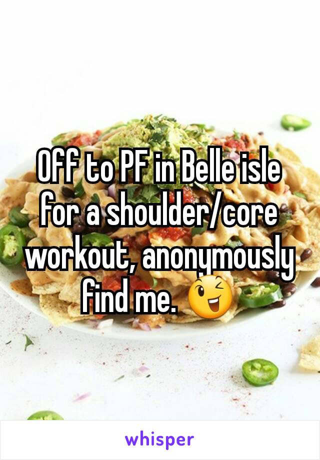 Off to PF in Belle isle for a shoulder/core workout, anonymously find me. 😉