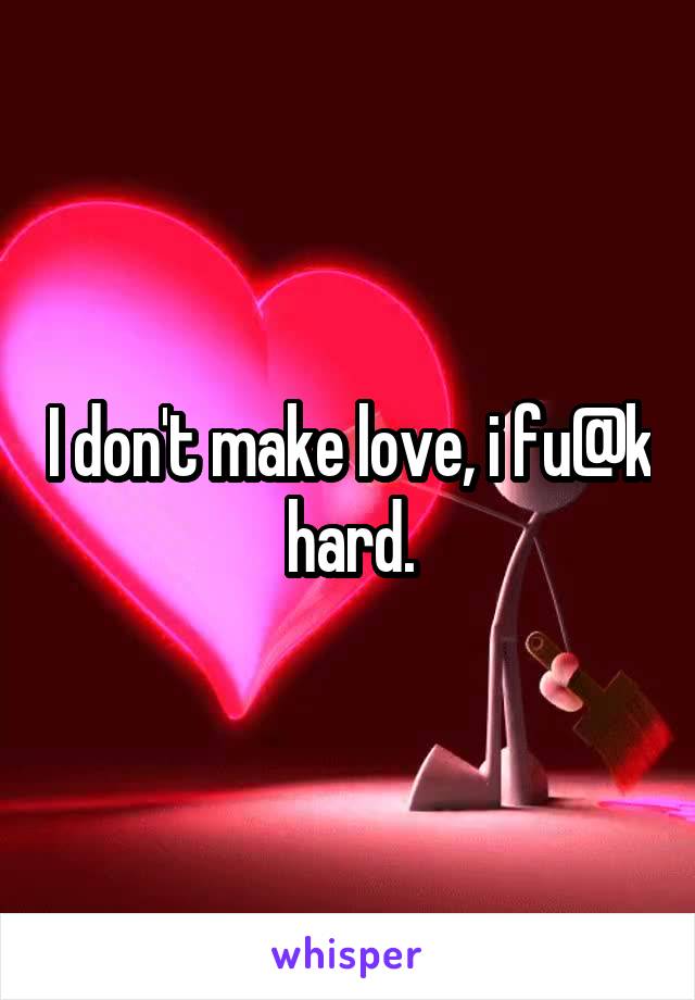 I don't make love, i fu@k hard.