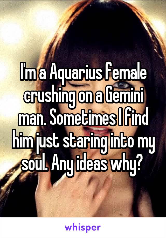 I'm a Aquarius female crushing on a Gemini man. Sometimes I find him just staring into my soul. Any ideas why? 