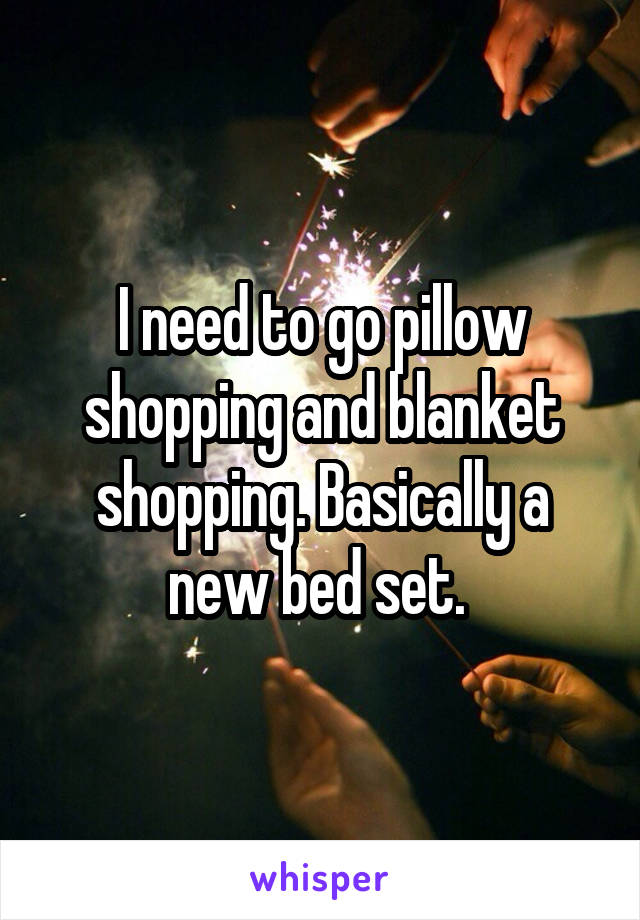 I need to go pillow shopping and blanket shopping. Basically a new bed set. 
