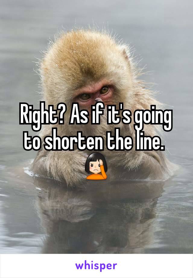 Right? As if it's going to shorten the line. 
🤦🏻‍♀️