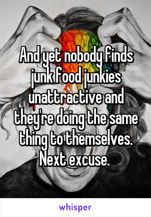 And yet nobody finds junk food junkies unattractive and they're doing the same thing to themselves. Next excuse. 